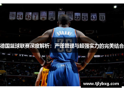 德国篮球联赛深度解析：严谨管理与超强实力的完美结合