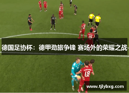 德国足协杯:德甲劲旅争锋 赛场外的荣耀之战 德国足协杯:德甲劲旅争锋 赛场外的荣耀之战