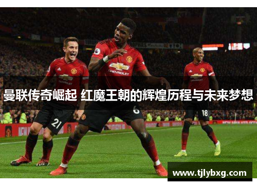 曼联传奇崛起 红魔王朝的辉煌历程与未来梦想 曼联传奇崛起 红魔王朝的辉煌历程与未来梦想