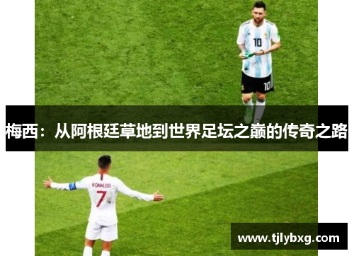 梅西:从阿根廷草地到世界足坛之巅的传奇之路 梅西:从阿根廷草地到世界足坛之巅的传奇之路