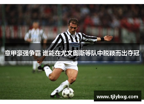 意甲豪强争霸 谁能在尤文图斯等队中脱颖而出夺冠 意甲豪强争霸 谁能在尤文图斯等队中脱颖而出夺冠