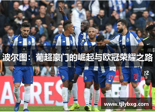 波尔图：葡超豪门的崛起与欧冠荣耀之路