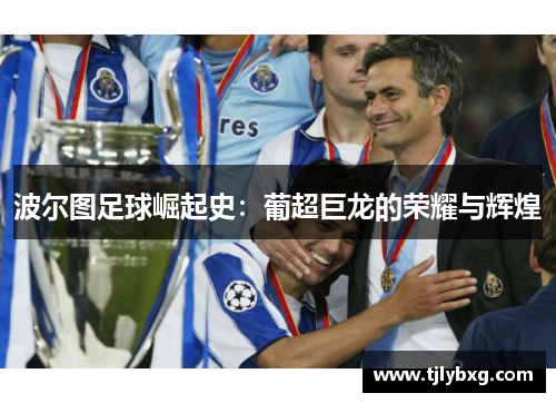 波尔图足球崛起史:葡超巨龙的荣耀与辉煌 波尔图足球崛起史:葡超巨龙的荣耀与辉煌