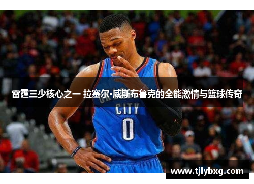雷霆三少核心之一 拉塞尔·威斯布鲁克的全能激情与篮球传奇
