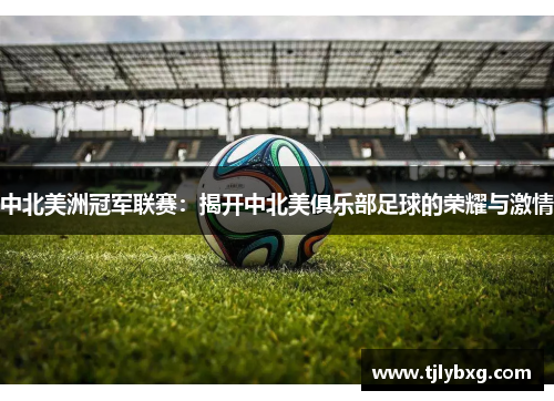 中北美洲冠军联赛：揭开中北美俱乐部足球的荣耀与激情