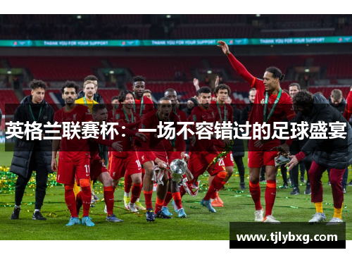 英格兰联赛杯：一场不容错过的足球盛宴