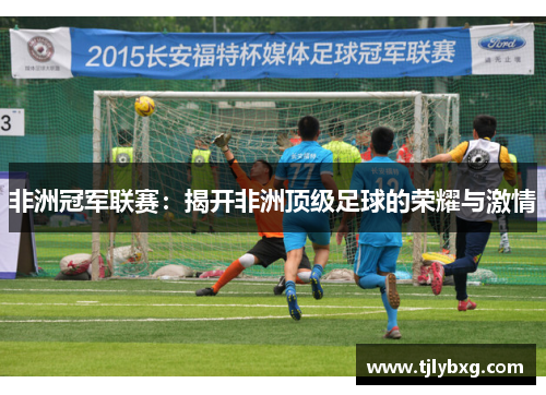 非洲冠军联赛：揭开非洲顶级足球的荣耀与激情