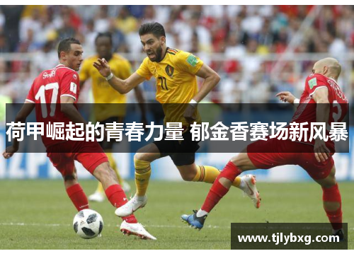 荷甲崛起的青春力量 郁金香赛场新风暴