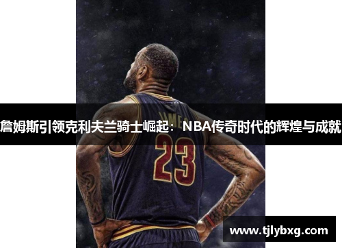 詹姆斯引领克利夫兰骑士崛起：NBA传奇时代的辉煌与成就