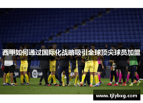 西甲如何通过国际化战略吸引全球顶尖球员加盟